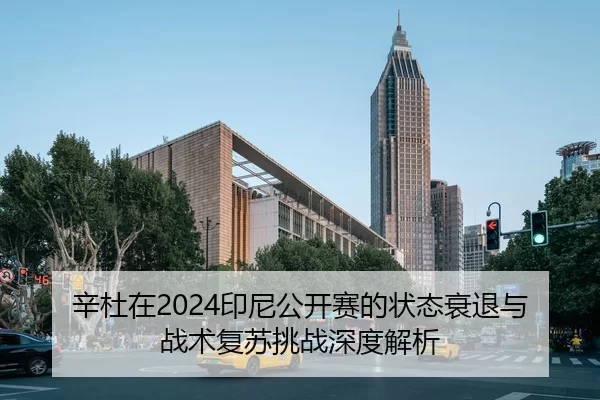 辛杜在2024印尼公开赛的状态衰退与战术复苏挑战深度解析