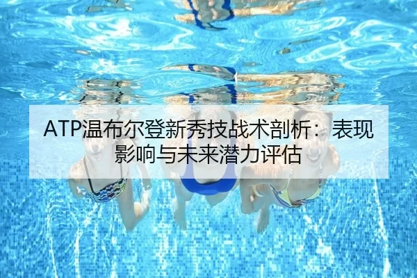 ATP温布尔登新秀技战术剖析：表现影响与未来潜力评估