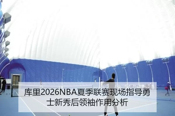 库里2026NBA夏季联赛现场指导勇士新秀后领袖作用分析