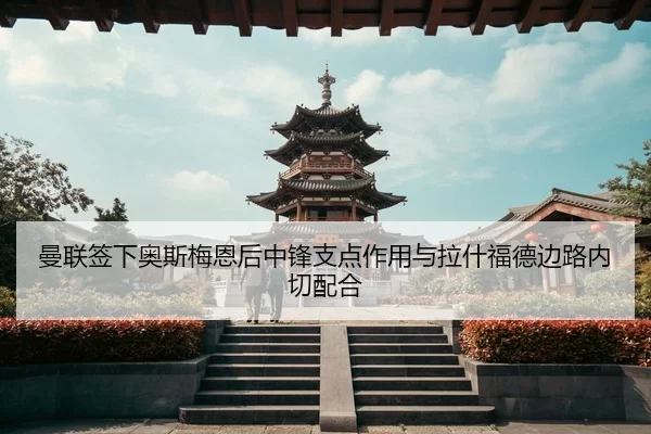 曼联签下奥斯梅恩后中锋支点作用与拉什福德边路内切配合